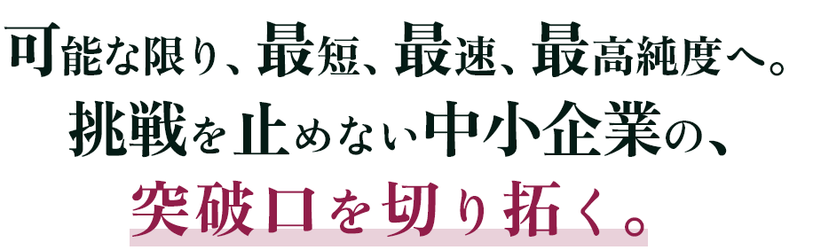 可能な限り、最短、最速、最高純度へ。挑戦を止めない中小企業の、突破口を切り拓く。