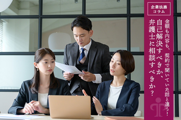 金額も内容も、契約で聞いていた話と違う!自己解決すべきか、弁護士に相談すべきか?